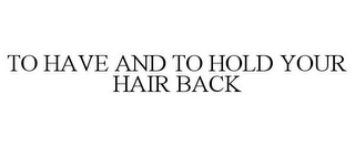 TO HAVE AND TO HOLD YOUR HAIR BACK