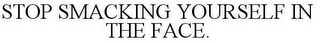 STOP SMACKING YOURSELF IN THE FACE.