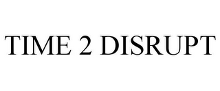TIME 2 DISRUPT