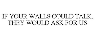 IF YOUR WALLS COULD TALK, THEY WOULD ASK FOR US