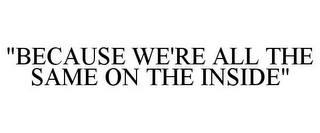 "BECAUSE WE'RE ALL THE SAME ON THE INSIDE"