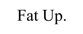 FAT UP.