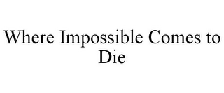 WHERE IMPOSSIBLE COMES TO DIE