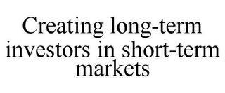 CREATING LONG-TERM INVESTORS IN SHORT-TERM MARKETS