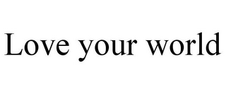 LOVE YOUR WORLD