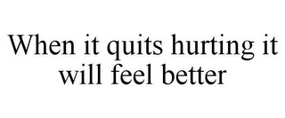 WHEN IT QUITS HURTING IT WILL FEEL BETTER