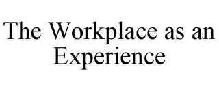 THE WORKPLACE AS AN EXPERIENCE