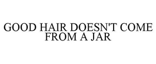 GOOD HAIR DOESN'T COME FROM A JAR