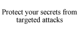 PROTECT YOUR SECRETS FROM TARGETED ATTACKS