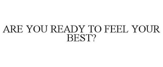 ARE YOU READY TO FEEL YOUR BEST?