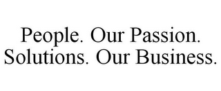 PEOPLE. OUR PASSION. SOLUTIONS. OUR BUSINESS.