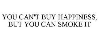 YOU CAN'T BUY HAPPINESS, BUT YOU CAN SMOKE IT