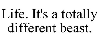 LIFE. IT'S A TOTALLY DIFFERENT BEAST.