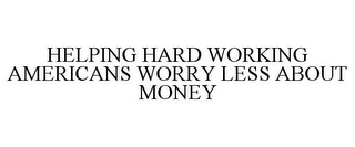 HELPING HARD WORKING AMERICANS WORRY LESS ABOUT MONEY