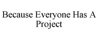 BECAUSE EVERYONE HAS A PROJECT