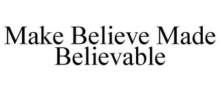 MAKE BELIEVE MADE BELIEVABLE