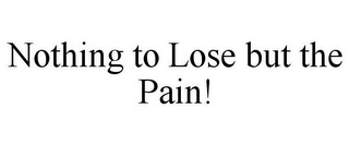 NOTHING TO LOSE BUT THE PAIN!