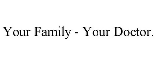 YOUR FAMILY - YOUR DOCTOR.