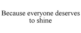 BECAUSE EVERYONE DESERVES TO SHINE