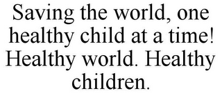 SAVING THE WORLD, ONE HEALTHY CHILD AT A TIME! HEALTHY WORLD. HEALTHY CHILDREN.