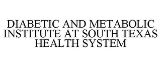 DIABETIC AND METABOLIC INSTITUTE AT SOUTH TEXAS HEALTH SYSTEM