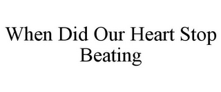 WHEN DID OUR HEART STOP BEATING