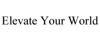 ELEVATE YOUR WORLD