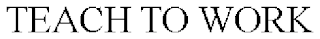 TEACH TO WORK