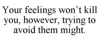 YOUR FEELINGS WON'T KILL YOU, HOWEVER, TRYING TO AVOID THEM MIGHT.