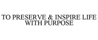 TO PRESERVE & INSPIRE LIFE WITH PURPOSE