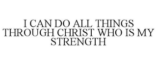 I CAN DO ALL THINGS THROUGH CHRIST WHO IS MY STRENGTH