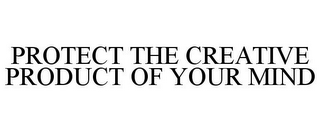 PROTECT THE CREATIVE PRODUCT OF YOUR MIND