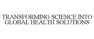 TRANSFORMING SCIENCE INTO GLOBAL HEALTH SOLUTIONS