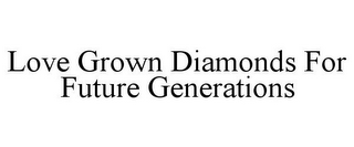 LOVE GROWN DIAMONDS FOR FUTURE GENERATIONS