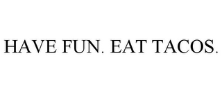 HAVE FUN. EAT TACOS.