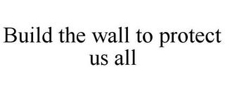 BUILD THE WALL TO PROTECT US ALL