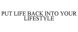 PUT LIFE BACK INTO YOUR LIFESTYLE