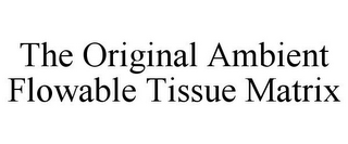 THE ORIGINAL AMBIENT FLOWABLE TISSUE MATRIX