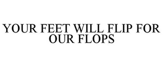 YOUR FEET WILL FLIP FOR OUR FLOPS