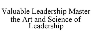 VALUABLE LEADERSHIP MASTER THE ART AND SCIENCE OF LEADERSHIP