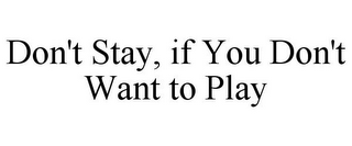 DON'T STAY, IF YOU DON'T WANT TO PLAY