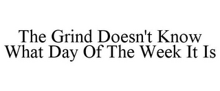 THE GRIND DOESN'T KNOW WHAT DAY OF THE WEEK IT IS