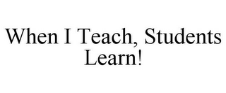 WHEN I TEACH, STUDENTS LEARN!