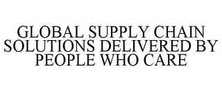 GLOBAL SUPPLY CHAIN SOLUTIONS DELIVERED BY PEOPLE WHO CARE