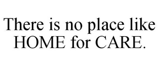 THERE IS NO PLACE LIKE HOME FOR CARE.