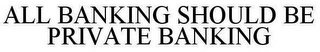 ALL BANKING SHOULD BE PRIVATE BANKING