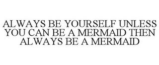 ALWAYS BE YOURSELF UNLESS YOU CAN BE A MERMAID THEN ALWAYS BE A MERMAID