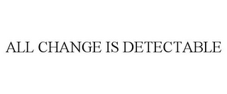 ALL CHANGE IS DETECTABLE