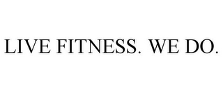 LIVE FITNESS. WE DO.