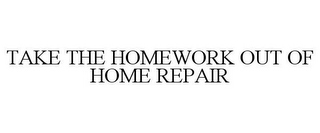 TAKE THE HOMEWORK OUT OF HOME REPAIR